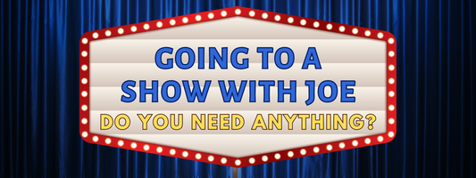 Going to a Show with Joe Part 2 - Do you need anything?